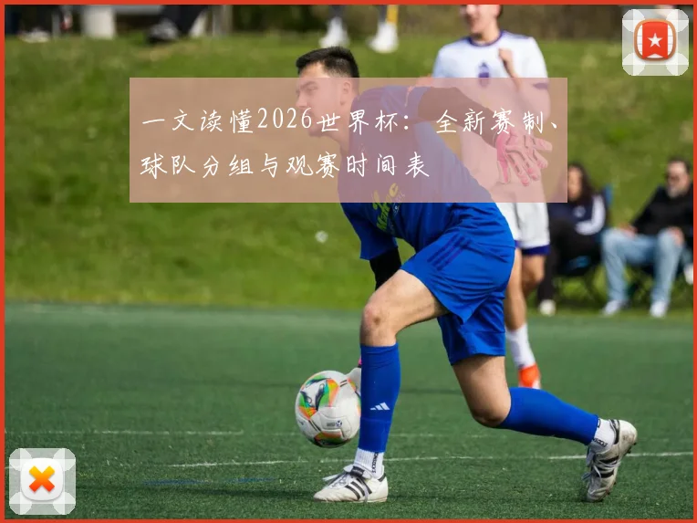 一文读懂2026世界杯：全新赛制、球队分组与观赛时间表