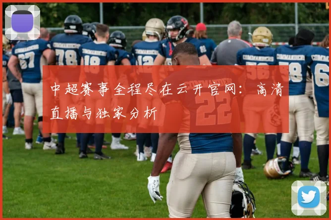 中超赛事全程尽在云开官网：高清直播与独家分析