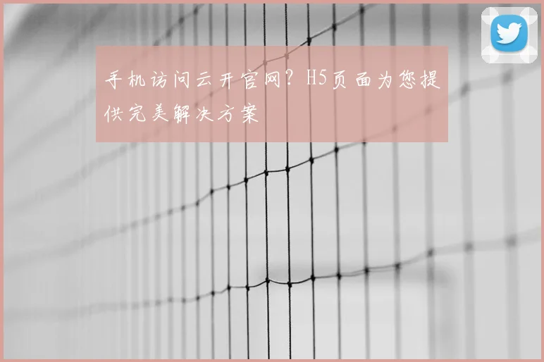 手机访问云开官网？H5页面为您提供完美解决方案