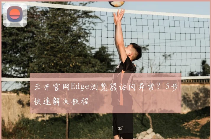 云开官网Edge浏览器访问异常？5步快速解决教程