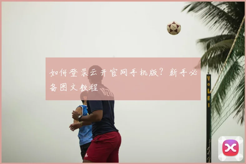 如何登录云开官网手机版？新手必备图文教程