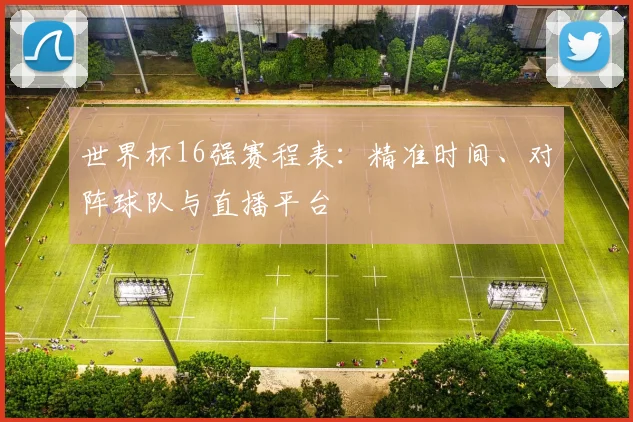世界杯16强赛程表：精准时间、对阵球队与直播平台