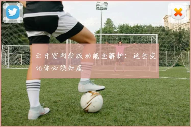 云开官网新版功能全解析：这些变化你必须知道