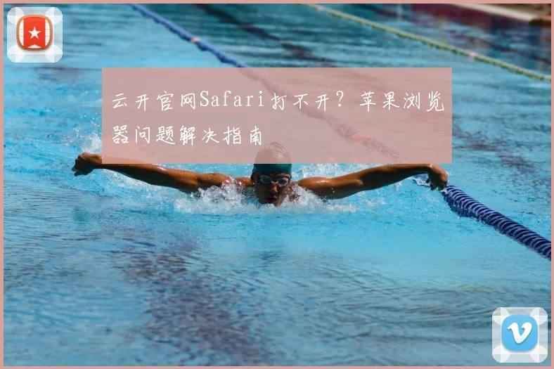 云开官网Safari打不开？苹果浏览器问题解决指南