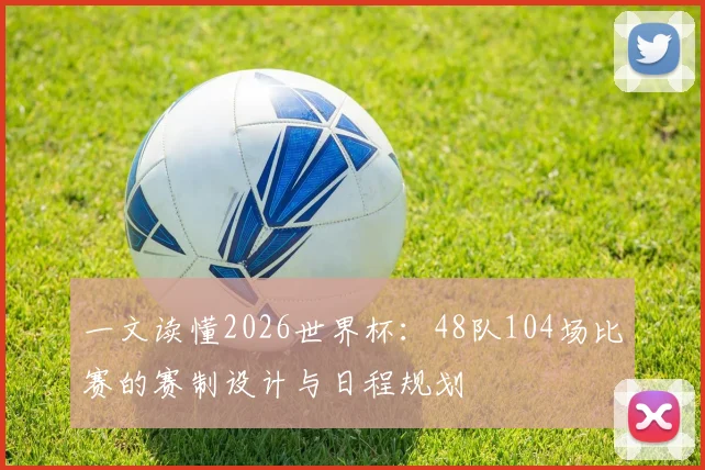 一文读懂2026世界杯：48队104场比赛的赛制设计与日程规划