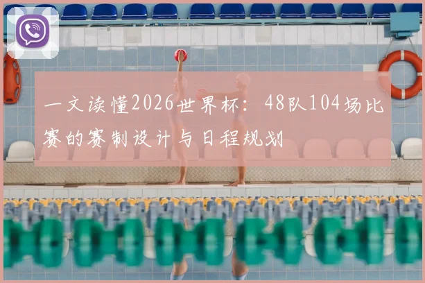 一文读懂2026世界杯：48队104场比赛的赛制设计与日程规划
