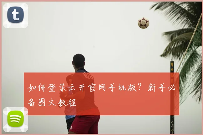 如何登录云开官网手机版？新手必备图文教程