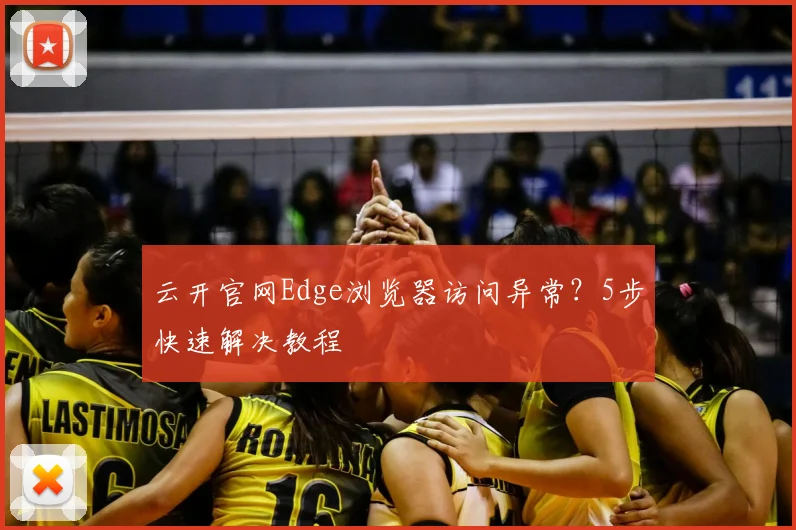 云开官网Edge浏览器访问异常？5步快速解决教程
