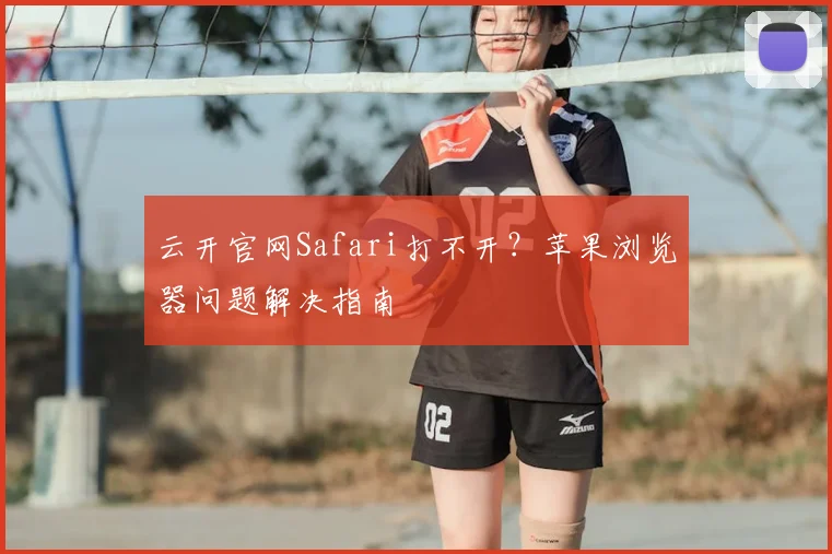 云开官网Safari打不开？苹果浏览器问题解决指南