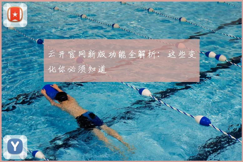 云开官网新版功能全解析：这些变化你必须知道