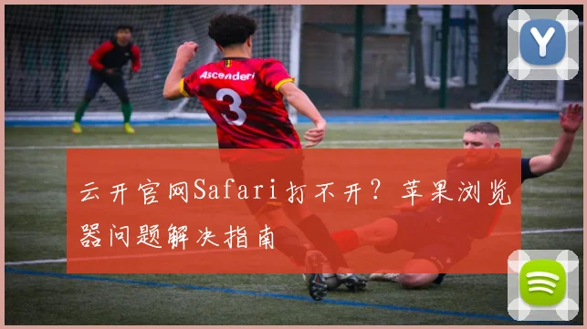 云开官网Safari打不开？苹果浏览器问题解决指南