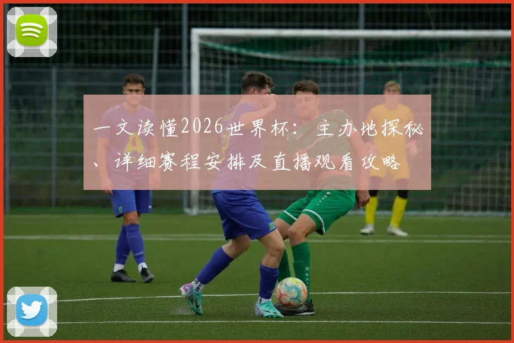 一文读懂2026世界杯：主办地探秘、详细赛程安排及直播观看攻略