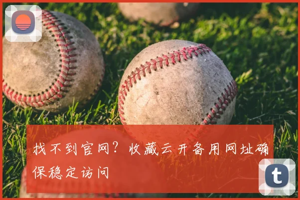 找不到官网？收藏云开备用网址确保稳定访问