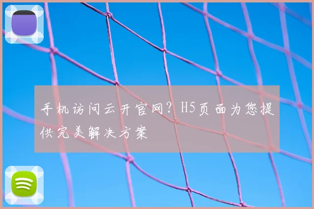 手机访问云开官网？H5页面为您提供完美解决方案